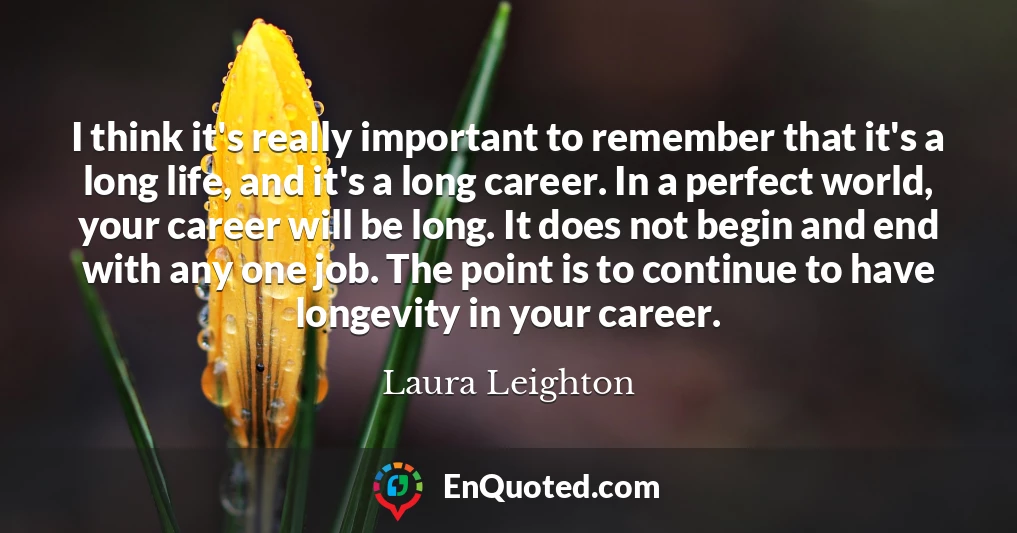 I think it's really important to remember that it's a long life, and it's a long career. In a perfect world, your career will be long. It does not begin and end with any one job. The point is to continue to have longevity in your career.