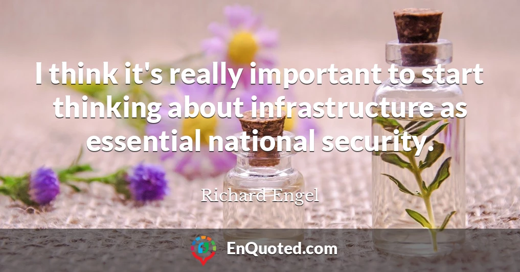 I think it's really important to start thinking about infrastructure as essential national security.