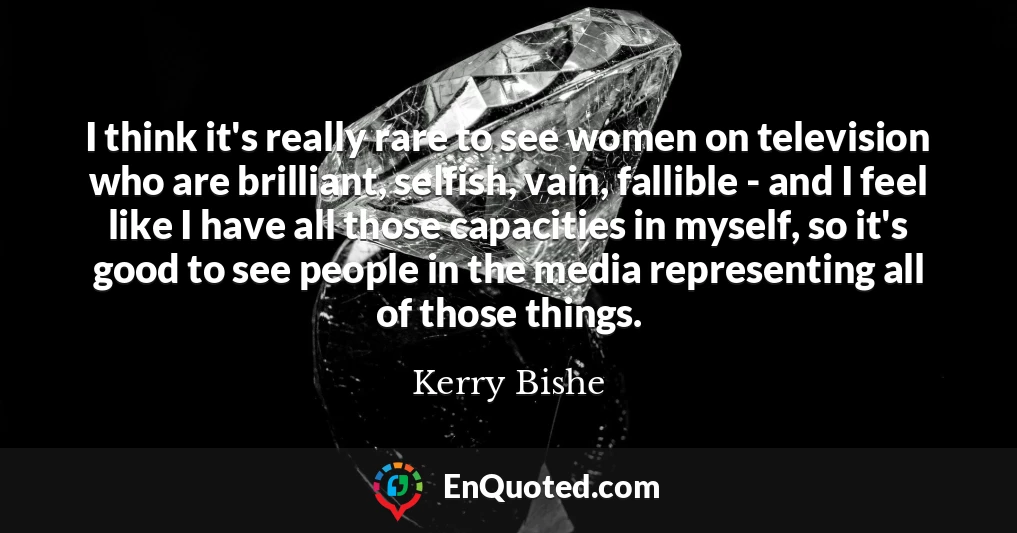 I think it's really rare to see women on television who are brilliant, selfish, vain, fallible - and I feel like I have all those capacities in myself, so it's good to see people in the media representing all of those things.