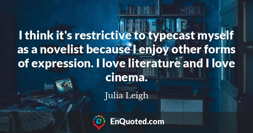 I think it's restrictive to typecast myself as a novelist because I enjoy other forms of expression. I love literature and I love cinema.