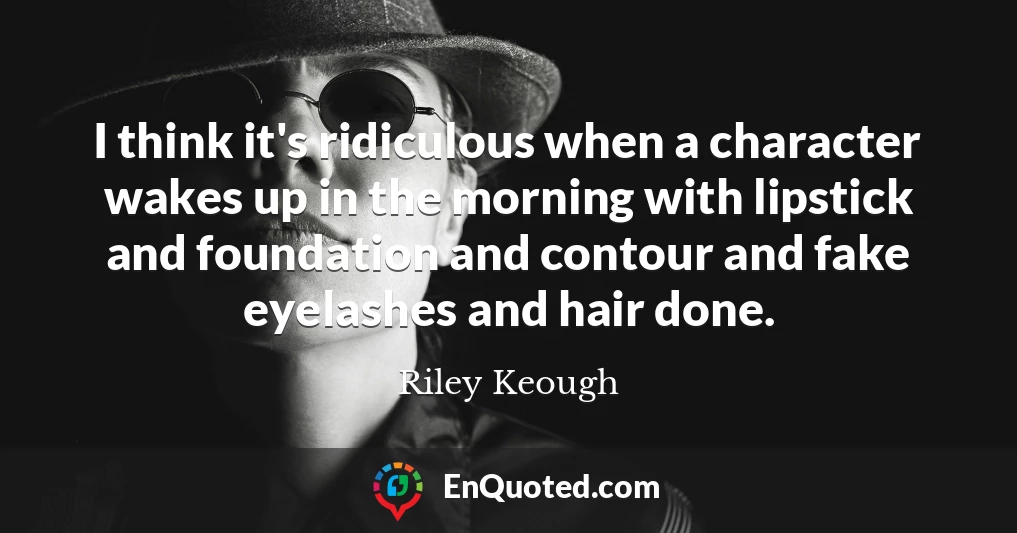 I think it's ridiculous when a character wakes up in the morning with lipstick and foundation and contour and fake eyelashes and hair done.