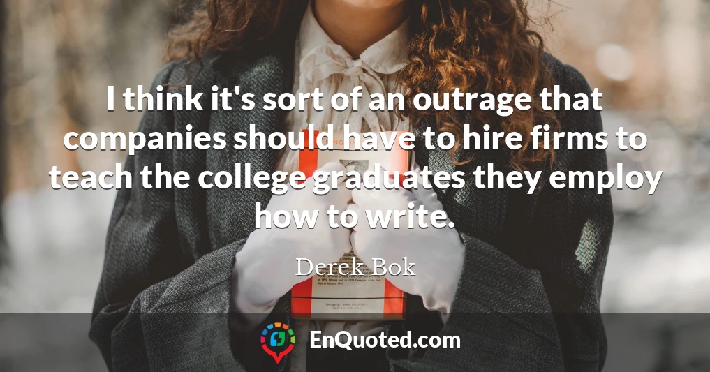 I think it's sort of an outrage that companies should have to hire firms to teach the college graduates they employ how to write.