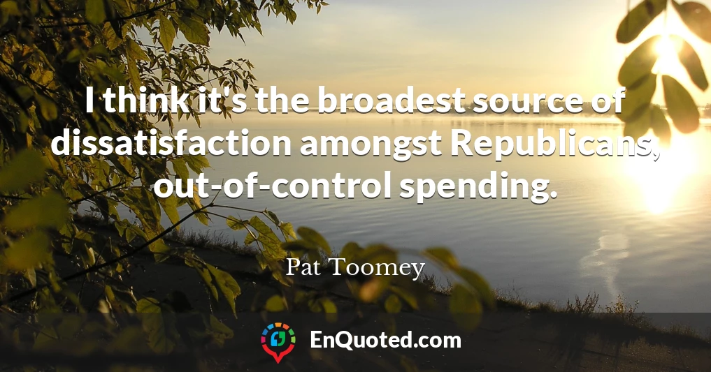 I think it's the broadest source of dissatisfaction amongst Republicans, out-of-control spending.
