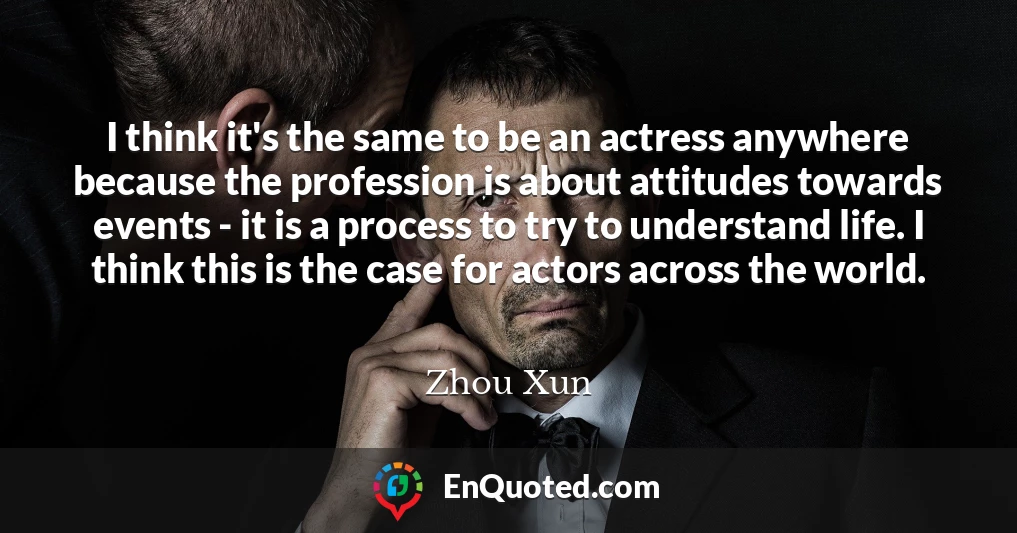 I think it's the same to be an actress anywhere because the profession is about attitudes towards events - it is a process to try to understand life. I think this is the case for actors across the world.