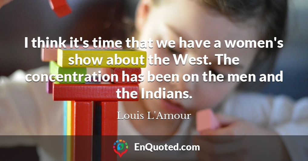 I think it's time that we have a women's show about the West. The concentration has been on the men and the Indians.