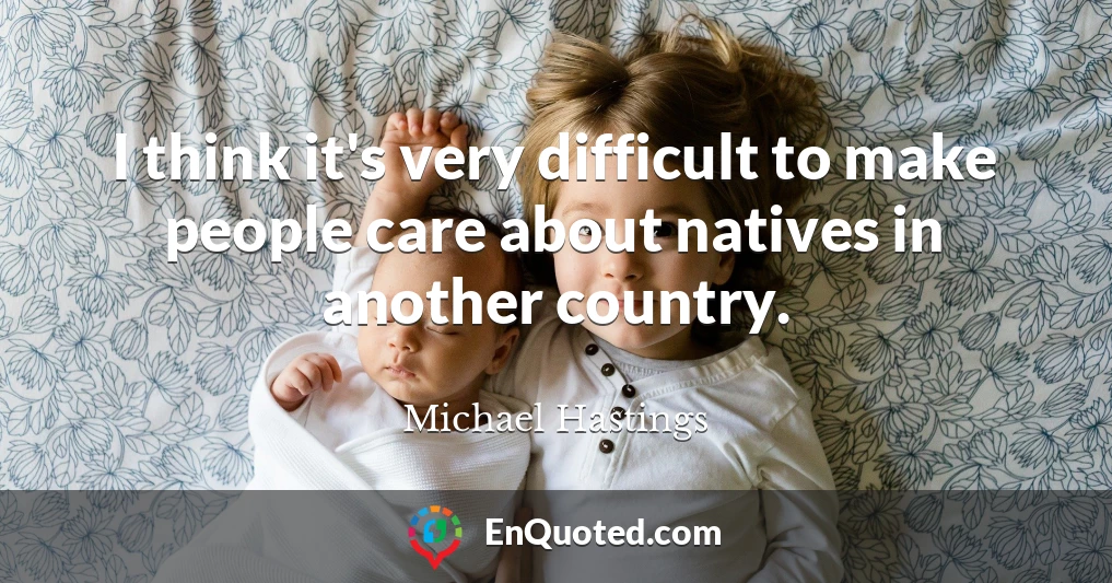 I think it's very difficult to make people care about natives in another country.