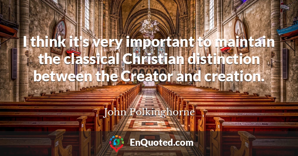 I think it's very important to maintain the classical Christian distinction between the Creator and creation.