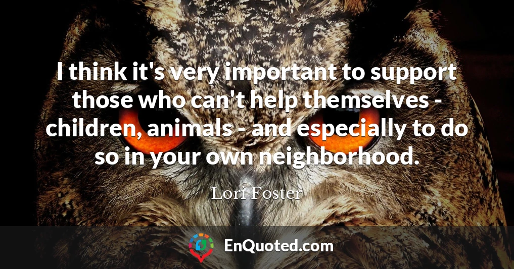 I think it's very important to support those who can't help themselves - children, animals - and especially to do so in your own neighborhood.