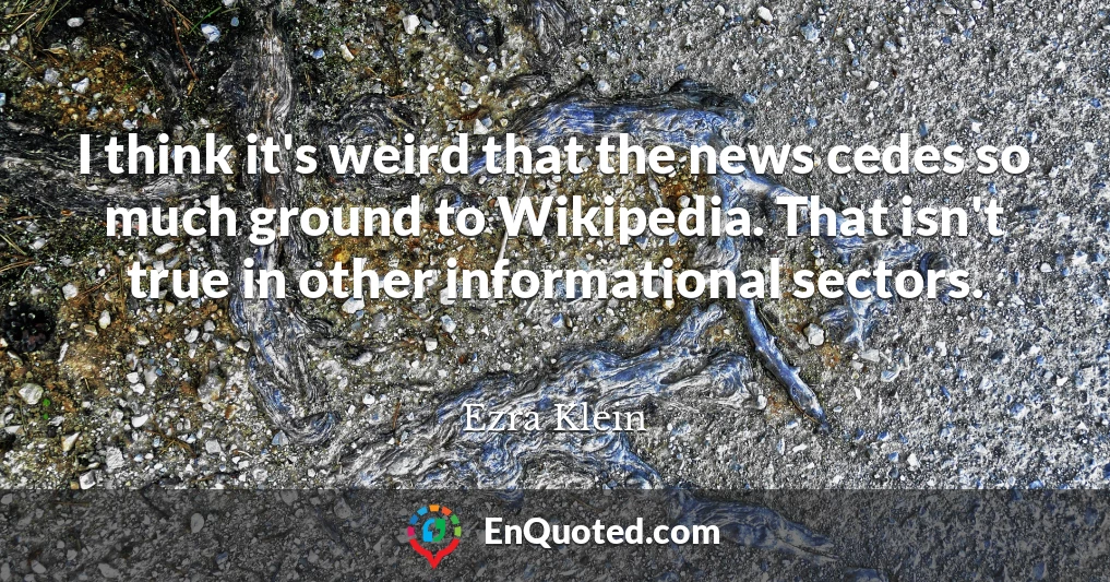 I think it's weird that the news cedes so much ground to Wikipedia. That isn't true in other informational sectors.