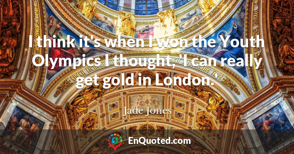 I think it's when I won the Youth Olympics I thought, 'I can really get gold in London.'