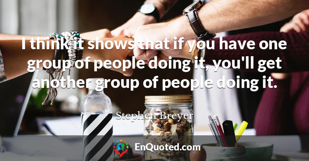 I think it shows that if you have one group of people doing it, you'll get another group of people doing it.