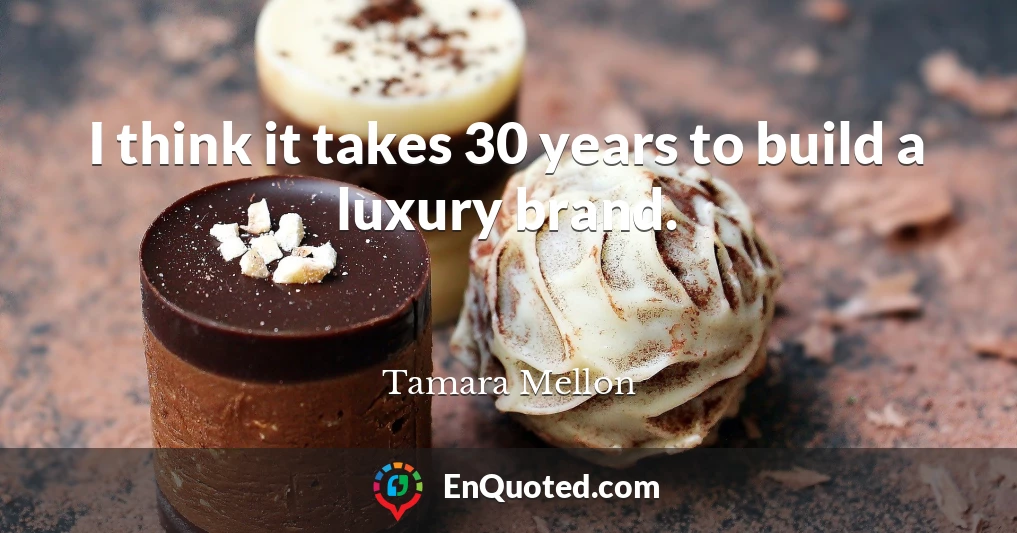 I think it takes 30 years to build a luxury brand.