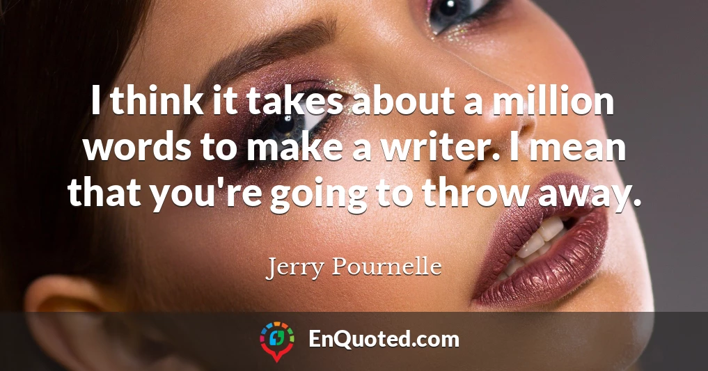 I think it takes about a million words to make a writer. I mean that you're going to throw away.