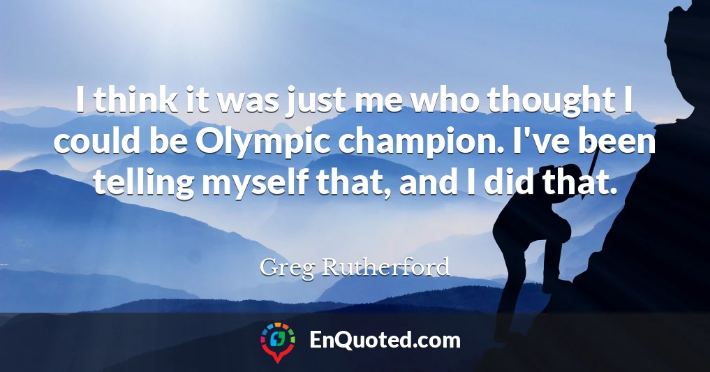 I think it was just me who thought I could be Olympic champion. I've been telling myself that, and I did that.