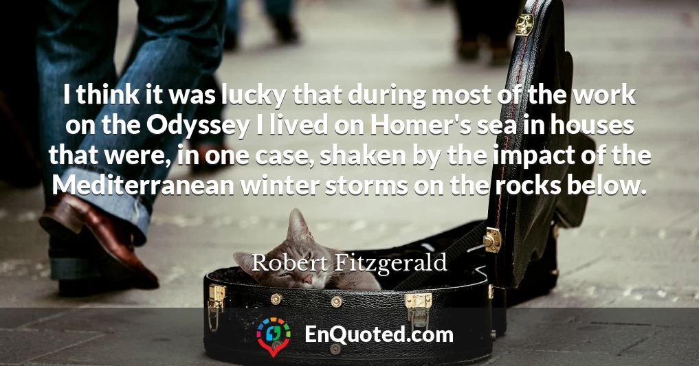 I think it was lucky that during most of the work on the Odyssey I lived on Homer's sea in houses that were, in one case, shaken by the impact of the Mediterranean winter storms on the rocks below.