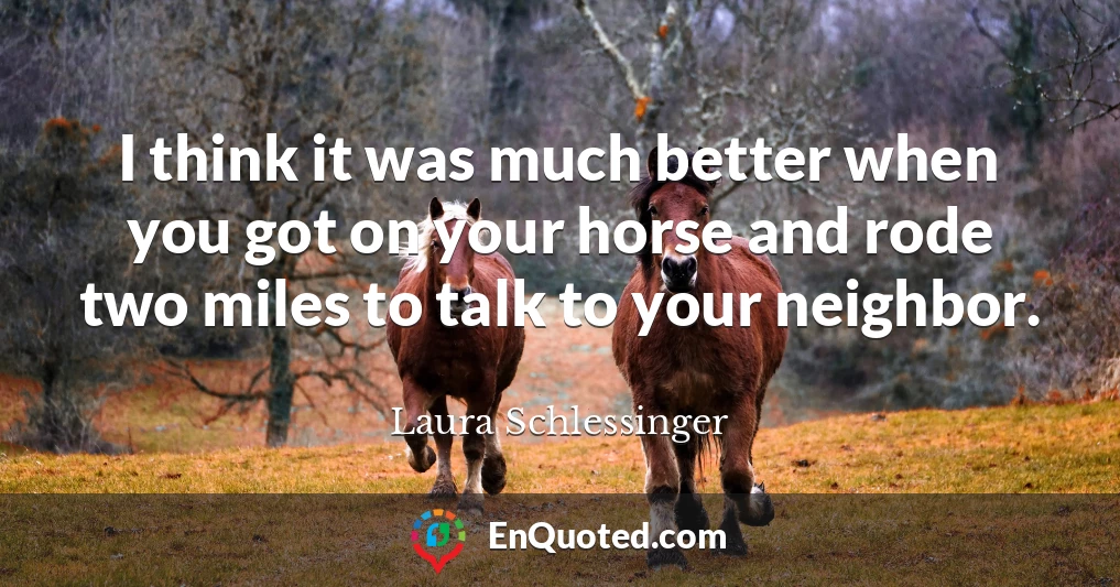 I think it was much better when you got on your horse and rode two miles to talk to your neighbor.