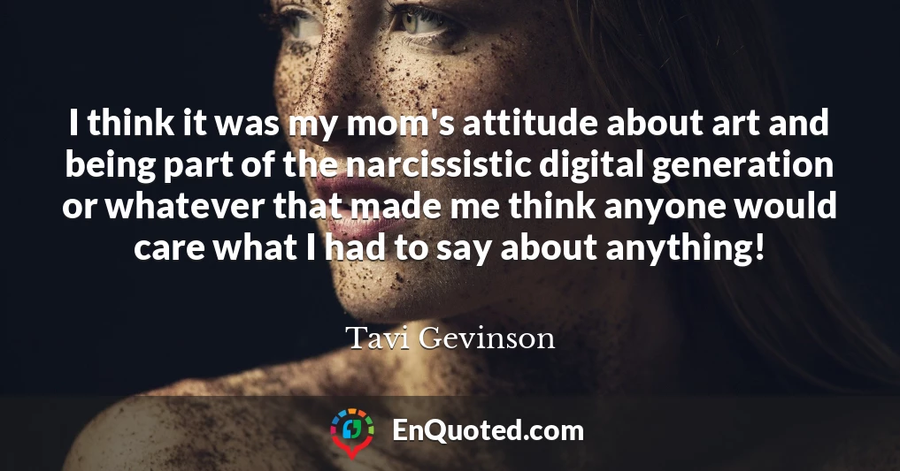 I think it was my mom's attitude about art and being part of the narcissistic digital generation or whatever that made me think anyone would care what I had to say about anything!