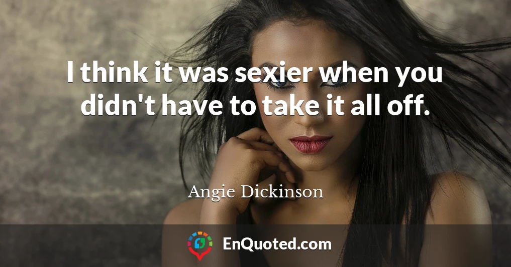 I think it was sexier when you didn't have to take it all off.