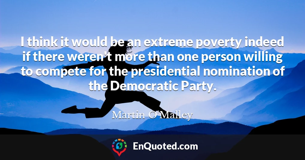 I think it would be an extreme poverty indeed if there weren't more than one person willing to compete for the presidential nomination of the Democratic Party.