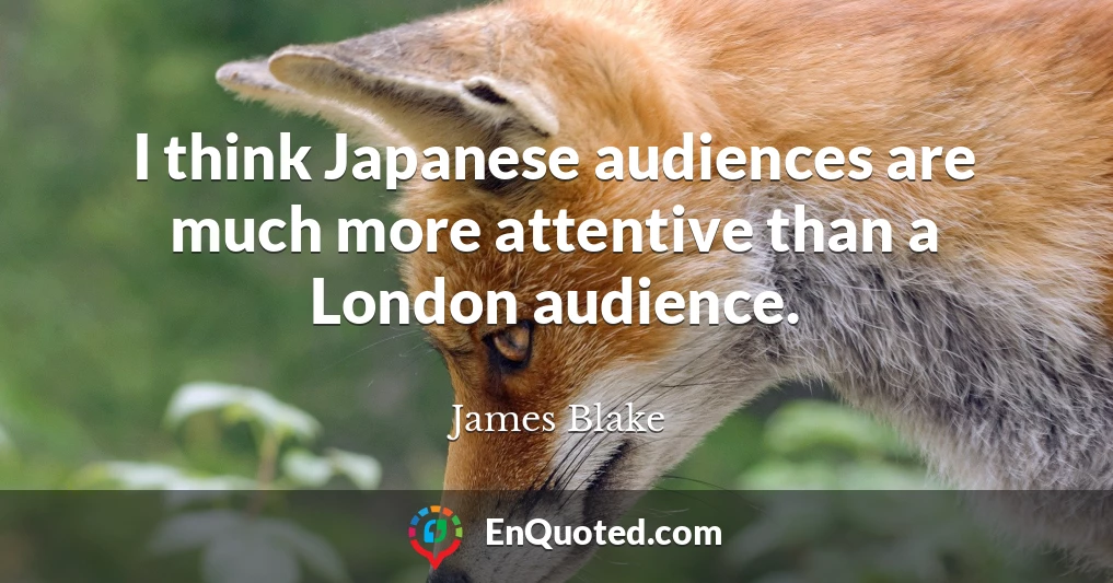 I think Japanese audiences are much more attentive than a London audience.