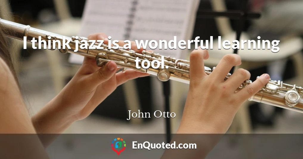 I think jazz is a wonderful learning tool.