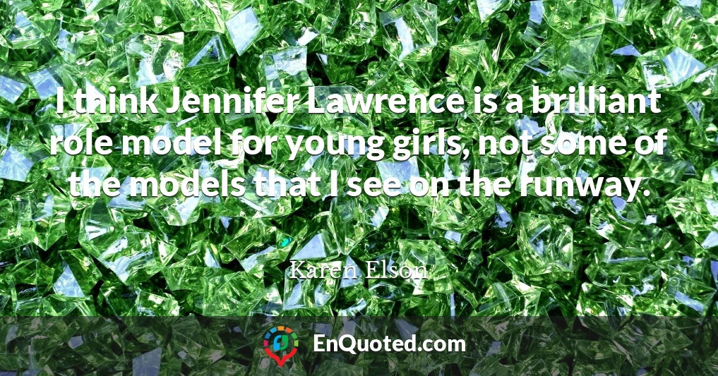 I think Jennifer Lawrence is a brilliant role model for young girls, not some of the models that I see on the runway.
