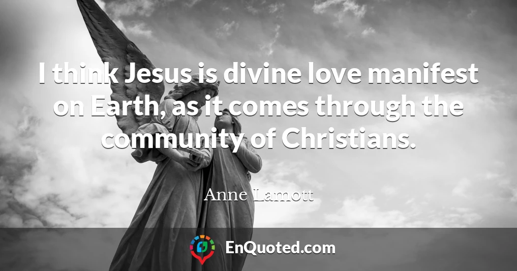 I think Jesus is divine love manifest on Earth, as it comes through the community of Christians.