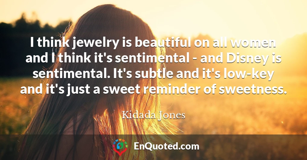 I think jewelry is beautiful on all women and I think it's sentimental - and Disney is sentimental. It's subtle and it's low-key and it's just a sweet reminder of sweetness.
