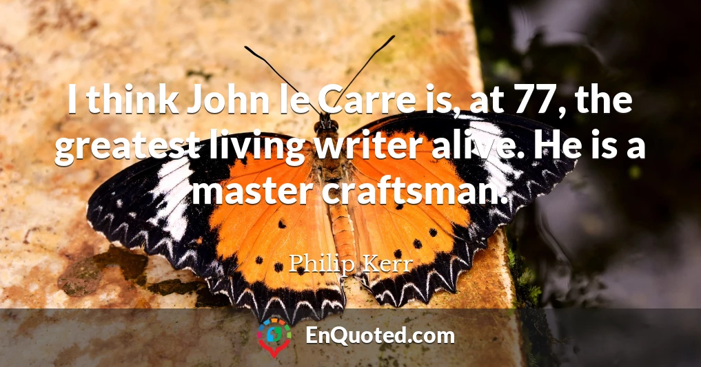 I think John le Carre is, at 77, the greatest living writer alive. He is a master craftsman.