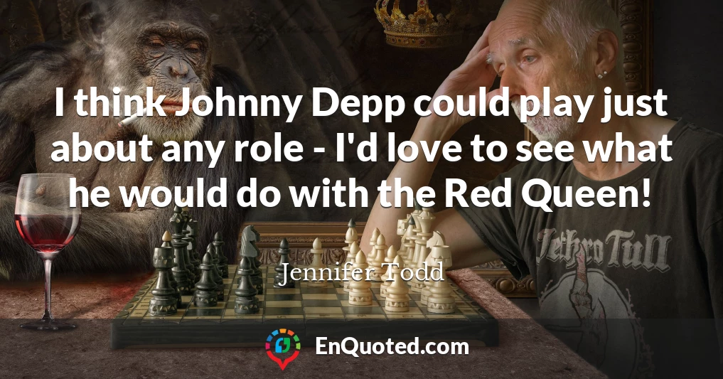 I think Johnny Depp could play just about any role - I'd love to see what he would do with the Red Queen!