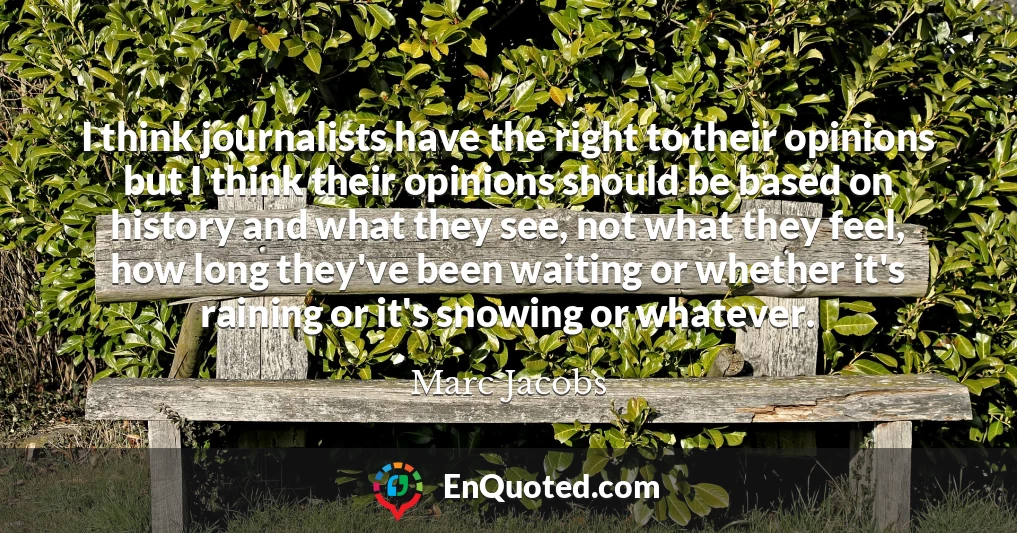 I think journalists have the right to their opinions but I think their opinions should be based on history and what they see, not what they feel, how long they've been waiting or whether it's raining or it's snowing or whatever.