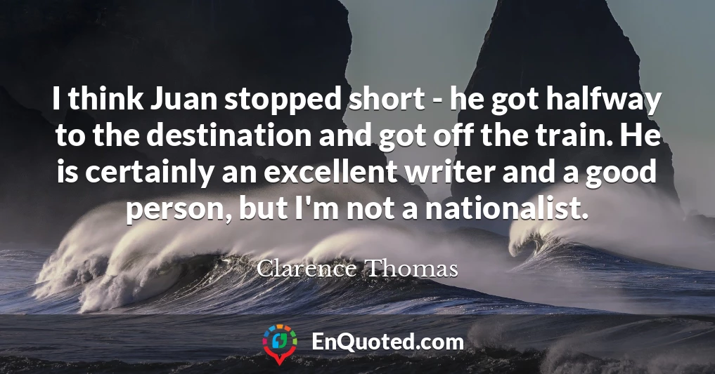 I think Juan stopped short - he got halfway to the destination and got off the train. He is certainly an excellent writer and a good person, but I'm not a nationalist.