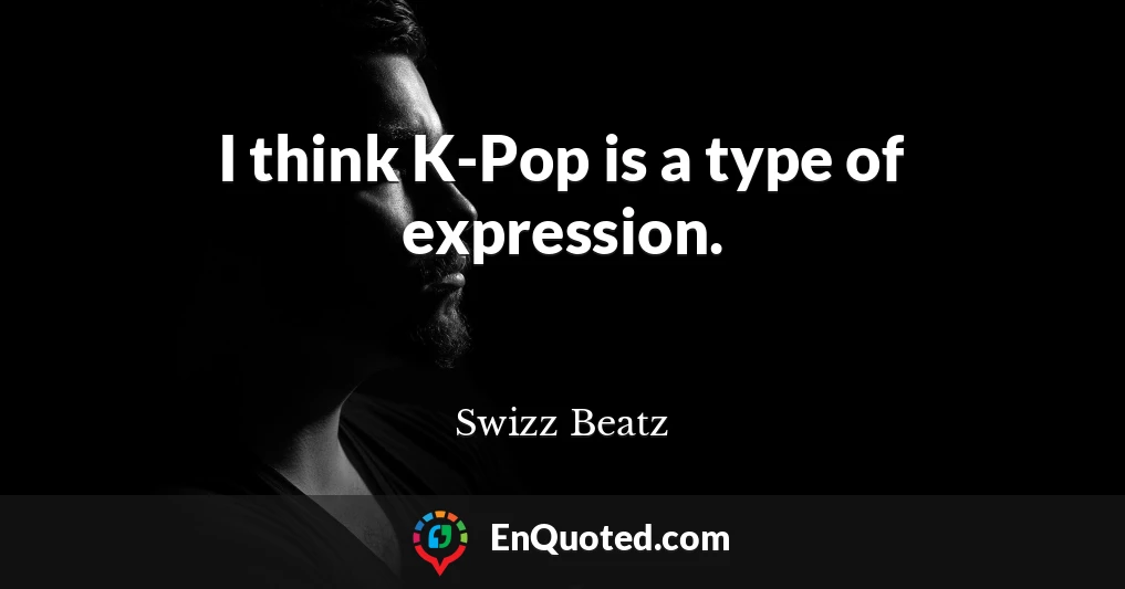 I think K-Pop is a type of expression.
