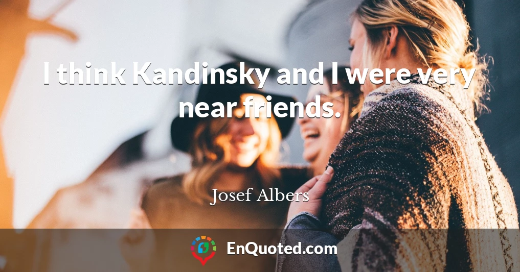 I think Kandinsky and I were very near friends.