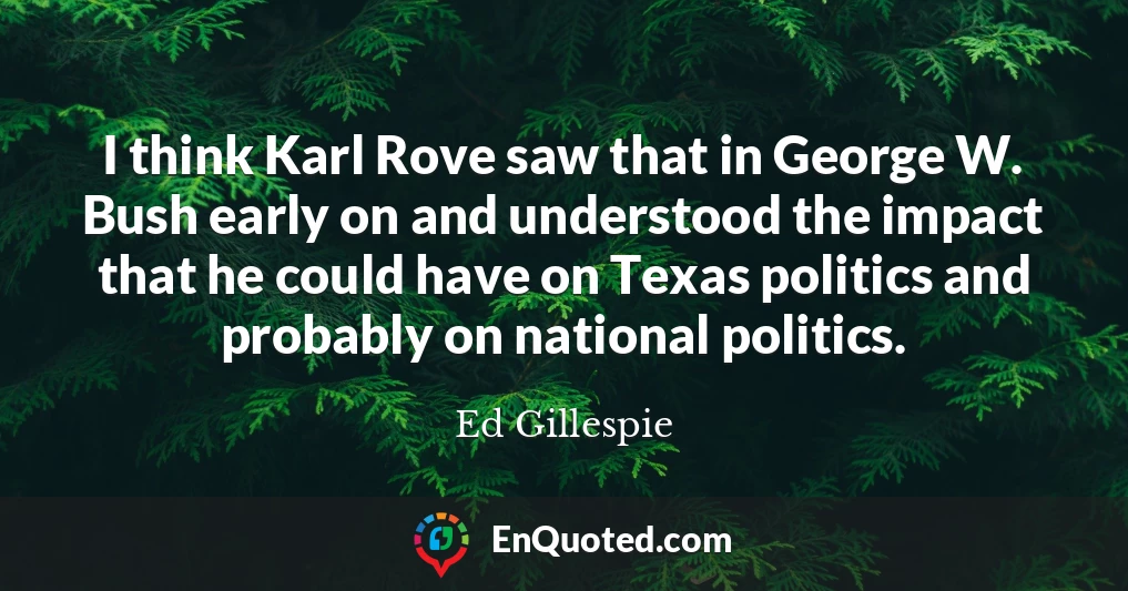 I think Karl Rove saw that in George W. Bush early on and understood the impact that he could have on Texas politics and probably on national politics.