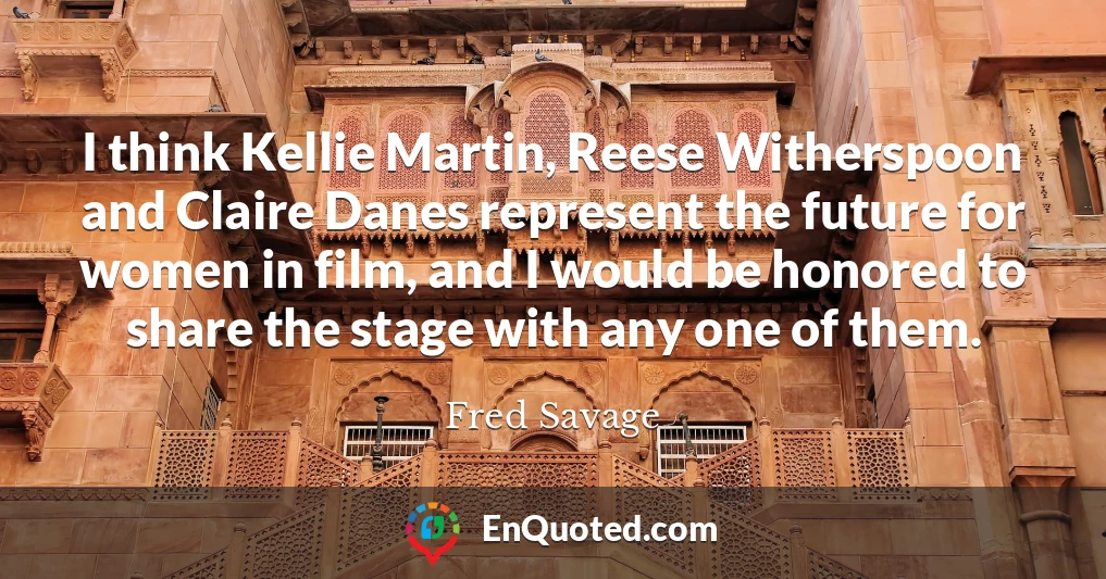 I think Kellie Martin, Reese Witherspoon and Claire Danes represent the future for women in film, and I would be honored to share the stage with any one of them.