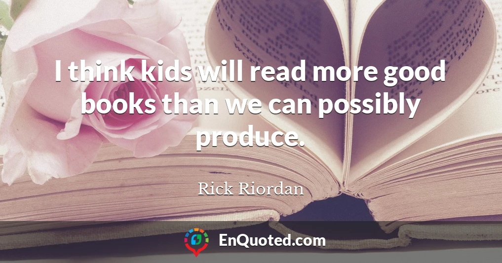 I think kids will read more good books than we can possibly produce.