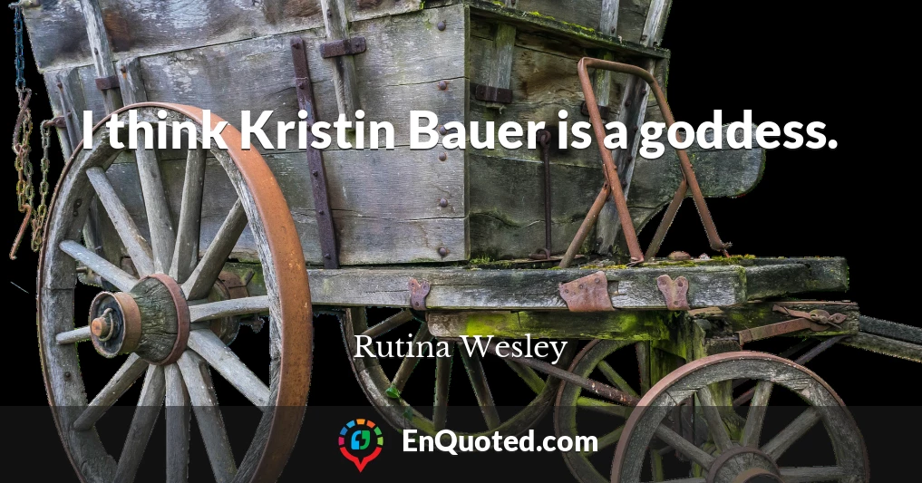 I think Kristin Bauer is a goddess.