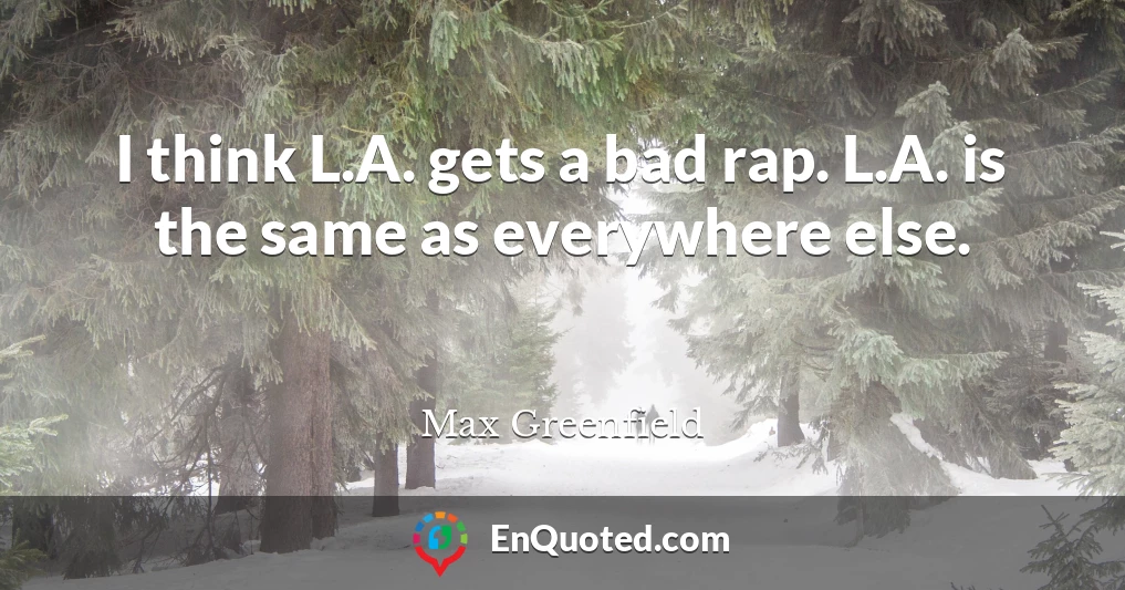 I think L.A. gets a bad rap. L.A. is the same as everywhere else.