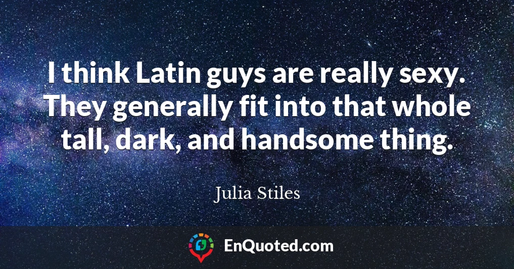 I think Latin guys are really sexy. They generally fit into that whole tall, dark, and handsome thing.