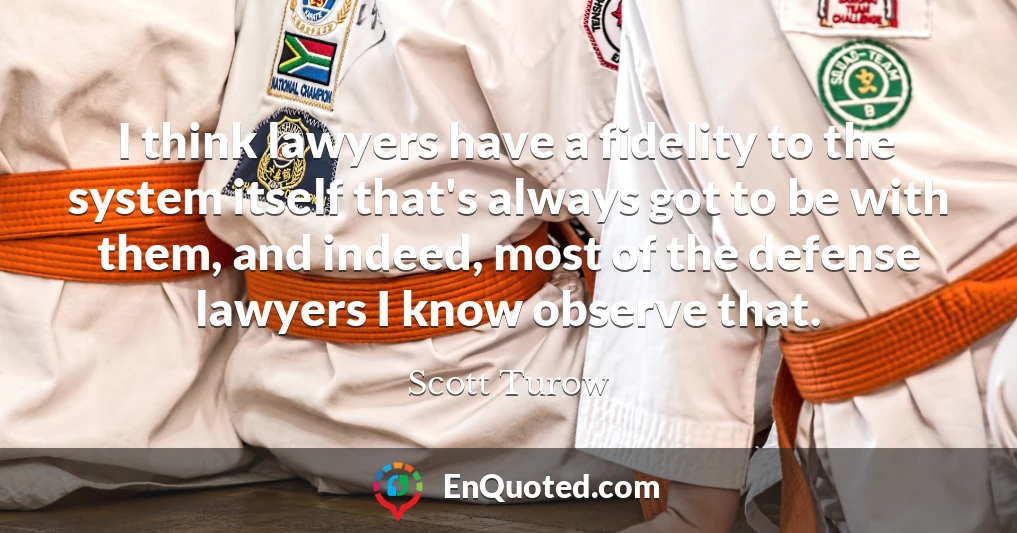 I think lawyers have a fidelity to the system itself that's always got to be with them, and indeed, most of the defense lawyers I know observe that.