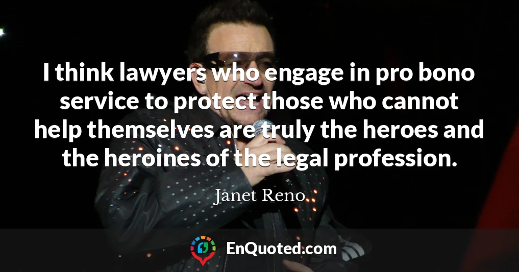 I think lawyers who engage in pro bono service to protect those who cannot help themselves are truly the heroes and the heroines of the legal profession.