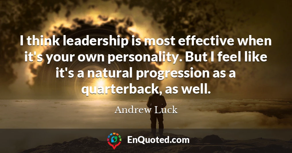 I think leadership is most effective when it's your own personality. But I feel like it's a natural progression as a quarterback, as well.