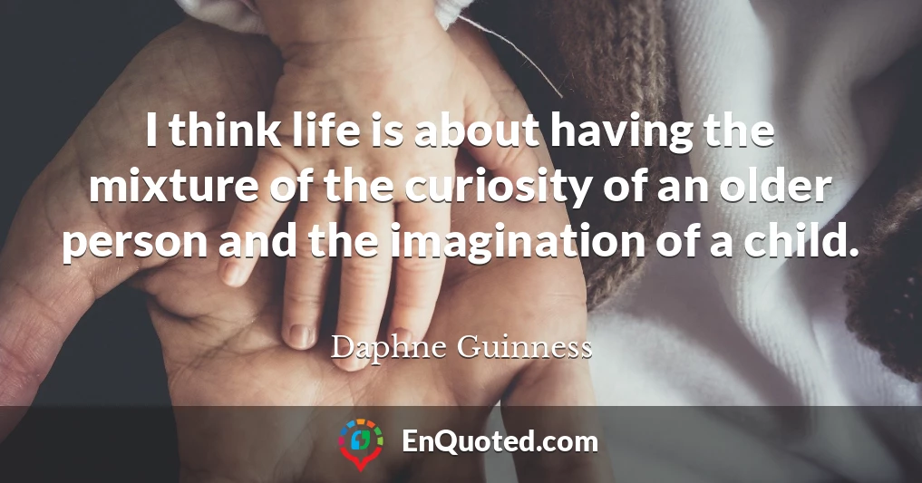 I think life is about having the mixture of the curiosity of an older person and the imagination of a child.