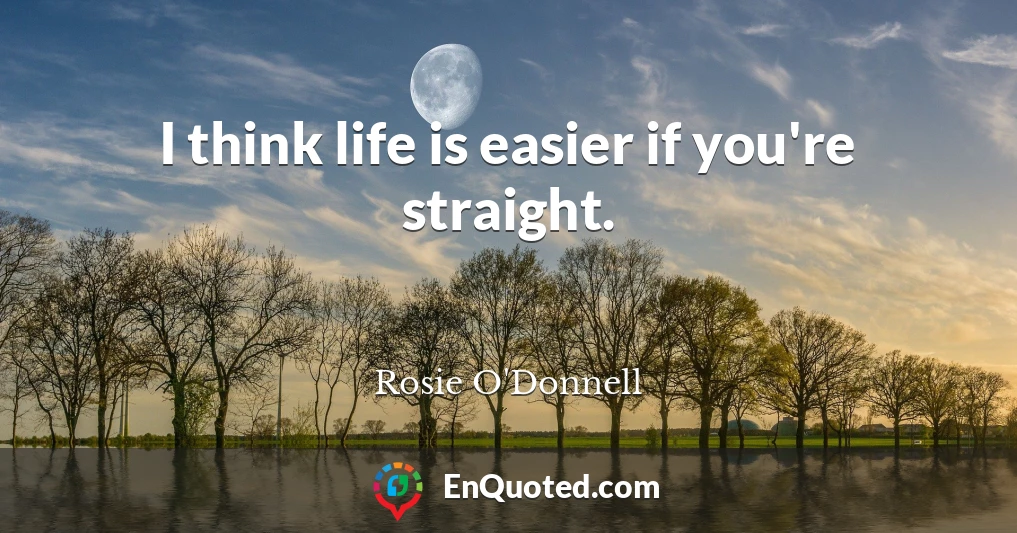 I think life is easier if you're straight.