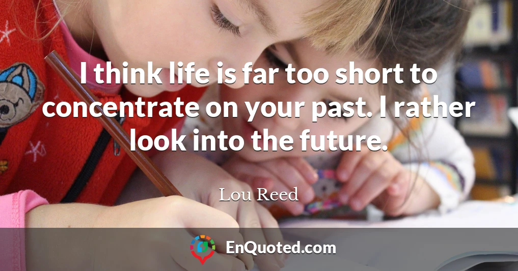 I think life is far too short to concentrate on your past. I rather look into the future.