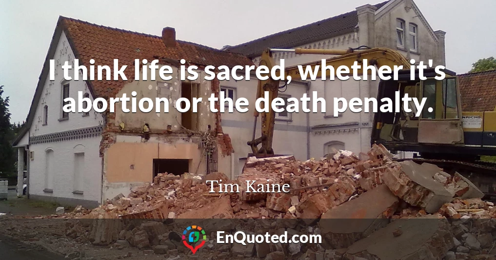 I think life is sacred, whether it's abortion or the death penalty.