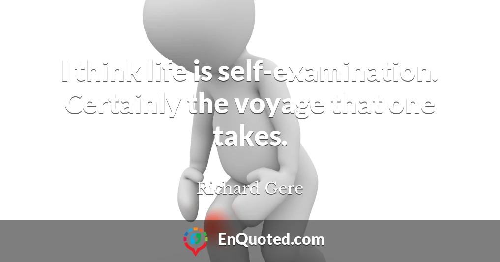 I think life is self-examination. Certainly the voyage that one takes.
