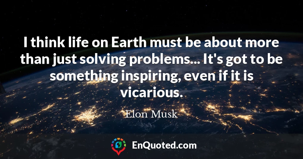 I think life on Earth must be about more than just solving problems... It's got to be something inspiring, even if it is vicarious.