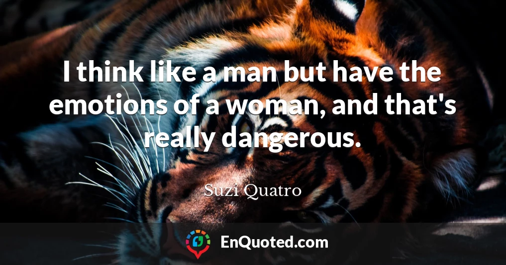 I think like a man but have the emotions of a woman, and that's really dangerous.